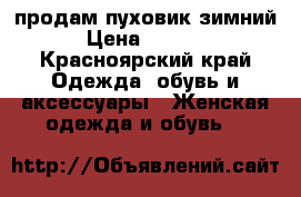 продам пуховик зимний › Цена ­ 4 500 - Красноярский край Одежда, обувь и аксессуары » Женская одежда и обувь   